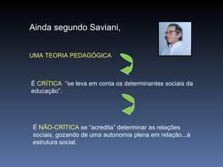 Ainda segundo Saviani, UMA TEORIA PEDAGÓGICA  É  CRÍTICA   “se leva em conta os determinantes sociais da educação”. É  NÃO-CRÍTICA  se “acredita” determinar as relações sociais, gozando de uma autonomia plena em relação...à estrutura social. 