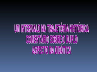 UM INTERVALO NA TRAJETÓRIA HISTÓRICA: COMENTÁRIO SOBRE O DUPLO  ASPECTO DA DIDÁTICA 