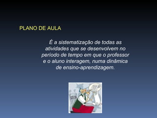 PLANO DE AULA É a sistematização de todas as atividades que se desenvolvem no período de tempo em que o professor e o aluno interagem, numa dinâmica de ensino-aprendizagem. 