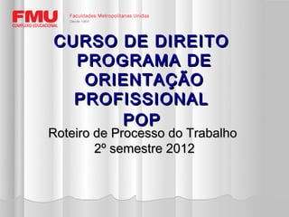 CURSO DE DIREITO
  PROGRAMA DE
   ORIENTAÇÃO
  PROFISSIONAL
      POP
Roteiro de Processo do Trabalho
        2º semestre 2012
 