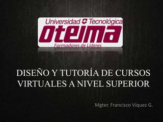 DISEÑO Y TUTORÍA DE CURSOS
VIRTUALES A NIVEL SUPERIOR
Mgter. Francisco Víquez G.
 