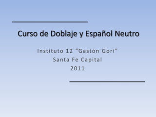 Curso de Doblaje y Español Neutro
     I n st i t u to 1 2 “G a stó n G o r i ”
               S a nta Fe C a p i ta l
                       2011
 