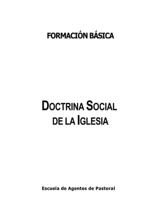 FORMACIÓN BÁSICA




DOCTRINA SOCIAL
  DE LA IGLESIA




Escuela de Agentes de Pastoral
 