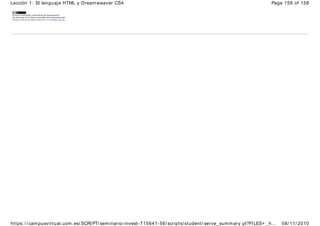 Curso de Formación Informática de Dream weaver
por Salvador de la Puente González está licenciado bajo
Creative Comm ons Reconocim iento 3.0 España License.
Page 158 of 158
Lección 1: El lenguaje HTML y Dreamweaver CS4
08/ 11/ 2010
https: / / campusvirtual.ucm.es/ SCRIPT/ seminario-invest-715641-56/ scripts/ student/ serve_summary.pl?FILES+ _h...
 
