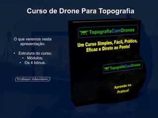 Curso de Drone Para Topografia
O que veremos nesta
apresentação:
• Estrutura do curso;
• Módulos;
• Os 4 bônus.
 