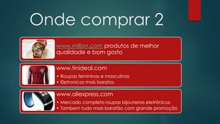 Onde comprar 2 
www.millon.com produtos de melhor 
qualidade e bom gosto 
www.tinideal.com 
• Roupas femininas e masculinas 
• Eletronicos mais baratos 
www.aliexpress,com 
• Mercado completo roupas bijouterias eletrônicos 
• Tambem tudo mais baratão com grande promoção 
 