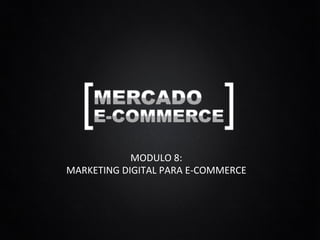 MODULO	
  8:	
  
MARKETING	
  DIGITAL	
  PARA	
  E-­‐COMMERCE	
  
 