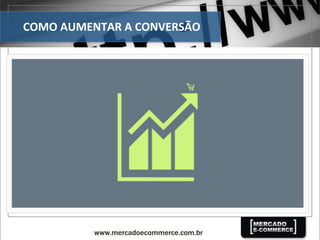 COMO	
  AUMENTAR	
  A	
  CONVERSÃO	
  
 
