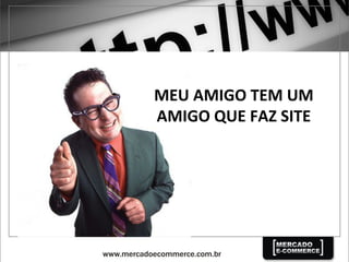 MEU	
  AMIGO	
  TEM	
  UM	
  	
  
AMIGO	
  QUE	
  FAZ	
  SITE	
  
 