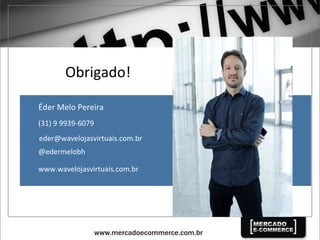 Obrigado!	
  
Éder	
  Melo	
  Pereira	
  
eder@wavelojasvirtuais.com.br	
  
(31)	
  9	
  9939-­‐6079	
  
@edermelobh	
  
www.wavelojasvirtuais.com.br	
  
 