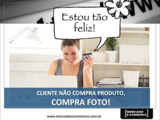 CLIENTE	
  NÃO	
  COMPRA	
  PRODUTO,	
  
COMPRA	
  FOTO!	
  
 