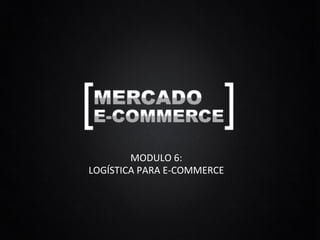 MODULO	
  6:	
  
LOGÍSTICA	
  PARA	
  E-­‐COMMERCE	
  
 