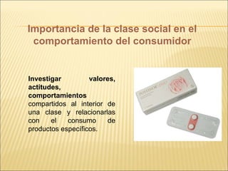 Investigar valores, actitudes, comportamientos  compartidos al interior de una clase y relacionarlas con el consumo de productos específicos. Importancia de la clase social en el comportamiento del consumidor 