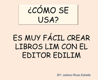ES MUY FÁCIL CREAR
LIBROS LIM CON EL
EDITOR EDILIM
¿CÓMO SE
USA?
BY: Juliana Rivas Estrella
 