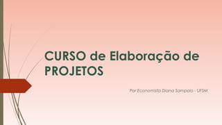 CURSO de Elaboração de 
PROJETOS 
Por Economista Diana Sampaio - UFSM 
 
