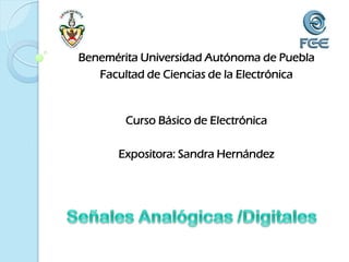 Benemérita Universidad Autónoma de Puebla
   Facultad de Ciencias de la Electrónica


        Curso Básico de Electrónica

      Expositora: Sandra Hernández
 