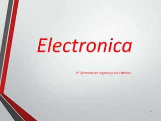 Electronica
    3er Semestre de ingenieria en sistemas




                                             1
                                             1
 