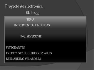 Proyecto de electrónica
ELT-455
TEMA
INTRUMENTOS Y MEDIDAS
ING. SEVERICHE
INTEGRANTES
FREDDY ISRAEL GUTIERREZ WILLS
BERNARDINO VELARDE M.
 
