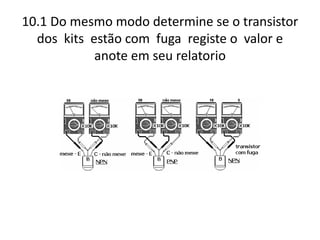 10.1 Do mesmo modo determine se o transistor
dos kits estão com fuga registe o valor e
anote em seu relatorio
 