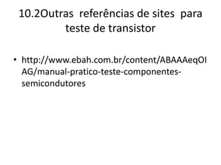 10.2Outras referências de sites para
teste de transistor
• http://www.ebah.com.br/content/ABAAAeqOI
AG/manual-pratico-teste-componentes-
semicondutores
 