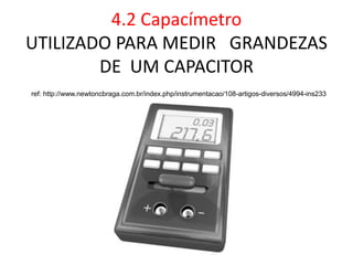 4.2 Capacímetro
UTILIZADO PARA MEDIR GRANDEZAS
DE UM CAPACITOR
ref: http://www.newtoncbraga.com.br/index.php/instrumentacao/108-artigos-diversos/4994-ins233
 