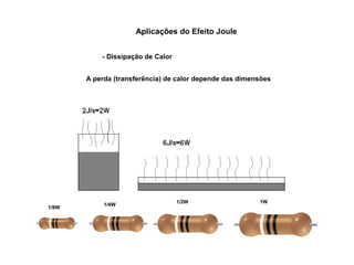 Aplicações do Efeito Joule 
- Dissipação de Calor 
A perda (transferência) de calor depende das dimensões 
1/8W 1/4W 1/2W 1W 
 