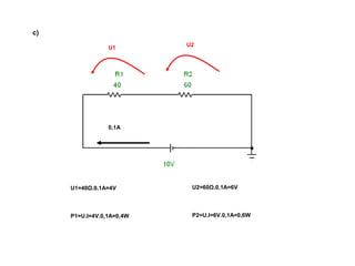 c) 
U1 U2 
0,1A 
U1=40Ω.0,1A=4V U2=60Ω.0,1A=6V 
P1=U.I=4V.0,1A=0,4W P2=U.I=6V.0,1A=0,6W 
 