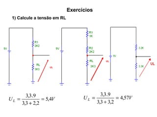 Exercícios 
1) Calcule a tensão em RL 
, . = 
+ 
33 9 , 
, , 
UL 5 4V 
33 2 2 
= 
UL 
UL 
, . = 
+ 
33 9 , 
, , 
UL 4 57V 
33 3 2 
= 
 