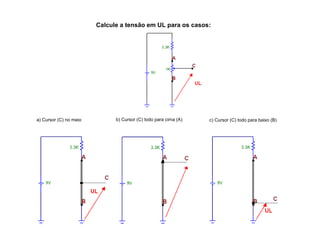 Calcule a tensão em UL para os casos: 
a) Cursor (C) no meio b) Cursor (C) todo para cima (A) c) Cursor (C) todo para baixo (B) 
 