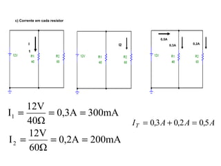 c) Corrente em cada resistor 
I 
1 
I 12V 1 = = = 
0,3A 300mA 
40Ω 
I2 
IT = 0,3A + 0,2A = 0,5A 
I 12V 2 = = = 
0,2A 200mA 
60Ω 
0,5A 
0,3A 0,2A 
 