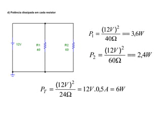 d) Potência dissipada em cada resistor 
12 2 
1 , ( ) == 
P V 3 6W 
W 
40 
= 
12 2 
2 , ( ) == 
P V 2 4W 
W 
60 
= 
12 2 
= ( ) . , 
PT V 12V 0 5A 6W 
24 
= = 
W 
 