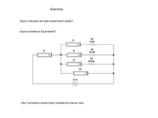 Exercício 
Qual a indicação de cada amperímetro (ideal)? 
Qual a resistência Equivalente? 
Obs: Considerar amperímetro (resistência interna nula) 
 