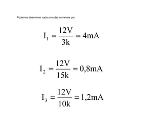 Podemos determinar cada uma das correntes por: 
4mA 
I 12V 1 = = 
3k 
0,8mA 
I 12V 2 = = 
15k 
1,2mA 
I 12V 3 = = 
10k 
 