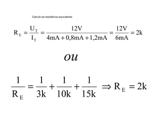 Calculo da resistência equivalente: 
2k 
12V 
E = = 
6mA 
12V 
4mA 0,8mA 1,2mA 
U 
I 
R 
T 
T 
+ + 
= = 
ou 
R 2k 
1 
15k 
1 
10k 
1 
3k 
1 
R 
E 
E 
= + + Þ = 
 