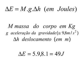 DE = M.g.Dh (em Joules) 
M massa do corpo em Kg 
g aceleração da gravidade(@ 9,8m/ s2 ) 
Dh deslocamento (em m) 
DE = 5.9,8.1 = 49J 
 
