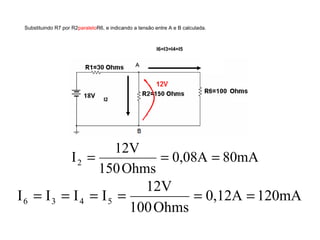 Substituindo R7 por R2paraleloR6, e indicando a tensão entre A e B calculada. 
I2 
I6=I3=I4=I5 
I 12V 2 = = = 
0,08A 80mA 
150Ohms 
I I I I 12V 6 3 4 5 = = = = = = 
0,12A 120mA 
100Ohms 
 