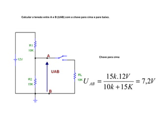 Calcular a tensão entre A e B (UAB) com a chave para cima e para baixo. 
Chave para cima 
U k V AB 7,2 
V 
15 .12 = 
k + 
K 
10 15 
= 
 