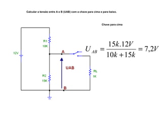 Calcular a tensão entre A e B (UAB) com a chave para cima e para baixo. 
Chave para cima 
U k V AB 7,2 
V 
15 .12 = 
k + 
k 
10 15 
= 
 