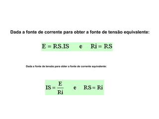 Dada a fonte de corrente para obter a fonte de tensão equivalente: 
Dada a fonte de tensão para obter a fonte de corrente equivalente: 
 