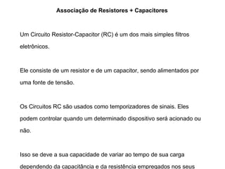 O Capacitor 
Associação de Capacitores 
Capacitores em Paralelo 
Em paralelo, as placas positivas dos capacitores são ligadas 
entre si, bem como as negativas. 
Para determinar a capacitância equivalente utiliza-se a 
seguinte equação matemática: 
 