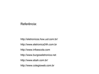Referência: 
http://eletronicos.hsw.uol.com.br/ 
http://www.eletronica24h.com.br 
http://www.infoescola.com 
http://www.burgoseletronica.net 
http://www.ebah.com.br/ 
http://www.colegioweb.com.br 
