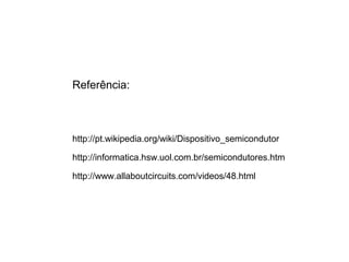 Referência: 
http://pt.wikipedia.org/wiki/Dispositivo_semicondutor 
http://informatica.hsw.uol.com.br/semicondutores.htm 
http://www.allaboutcircuits.com/videos/48.html 
