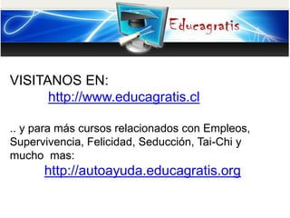 VISITANOS EN:
http://www.educagratis.cl
.. y para más cursos relacionados con Empleos,
Supervivencia, Felicidad, Seducción...