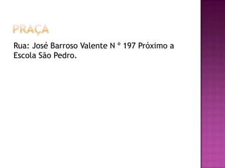 Rua: José Barroso Valente N º 197 Próximo a
Escola São Pedro.
 