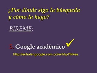 ¿Por dónde sigo la búsqueda y cómo la hago? BIREME : 5.   Google académico  http://scholar.google.com.co/schhp?hl=es 
