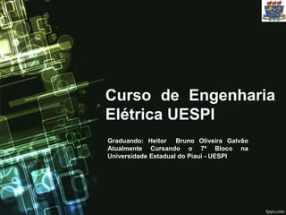 Curso de Engenharia 
Elétrica UESPI 
Graduando: Heitor Bruno Oliveira Galvão 
Atualmente Cursando o 7º Bloco na 
Universidade Estadual do Piauí - UESPI 
1 
 