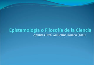 Epistemología o Filosofía de la Ciencia
Apuntes Prof. Guillermo Romeo (2021)
 