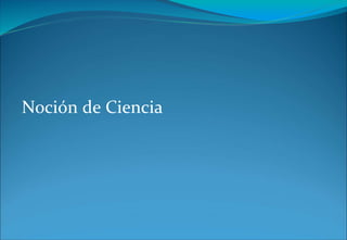Noción de Ciencia
 