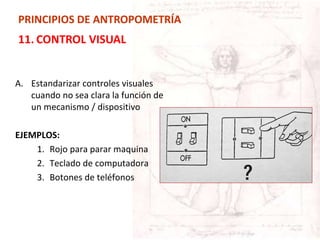 PRINCIPIOS DE ANTROPOMETRÍA
11. CONTROL VISUAL
A. Estandarizar controles visuales
cuando no sea clara la función de
un mecanismo / dispositivo
EJEMPLOS:
1. Rojo para parar maquina
2. Teclado de computadora
3. Botones de teléfonos
 