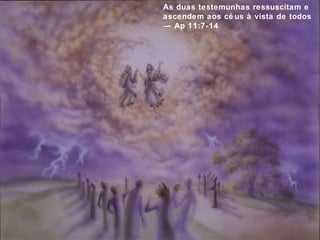 As duas testemunhas ressuscitam e 
ascendem aos cé us à vista de todos 
— Ap 11:7-14 
 
